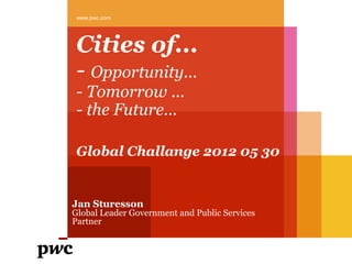 www.pwc.com




 Cities of...
 - Opportunity...
 - Tomorrow ...
 - the Future...

 Global Challange 2012 05 30


Jan Sturesson
Global Leader Government and Public Services
Partner
 