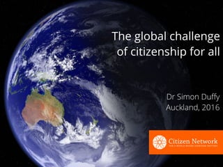 The global challenge 
of citizenship for all
Dr Simon Duﬀy
Auckland, 2016
 