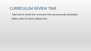 CURRICULUM REVIEW TIME
• Take time to review the curriculum that was previously developed
• Make a plan for future release time
 