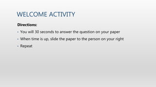 WELCOME ACTIVITY
Directions:
• You will 30 seconds to answer the question on your paper
• When time is up, slide the paper to the person on your right
• Repeat
 