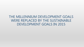 THE MILLENNIUM DEVELOPMENT GOALS
WERE REPLACED BY THE SUSTAINABLE
DEVELOPMENT GOALS IN 2015
 