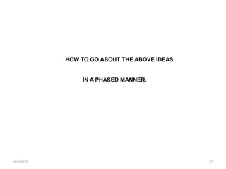4/3/2019 37
HOW TO GO ABOUT THE ABOVE IDEAS
IN A PHASED MANNER.
 