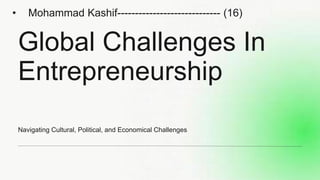 Global Challenges In
Entrepreneurship
Navigating Cultural, Political, and Economical Challenges
• Mohammad Kashif----------------------------- (16)
 