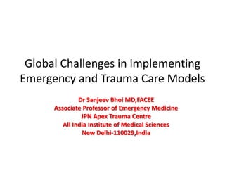 Global Challenges in implementing
Emergency and Trauma Care Models
Dr Sanjeev Bhoi MD,FACEE
Associate Professor of Emergency Medicine
JPN Apex Trauma Centre
All India Institute of Medical Sciences
New Delhi-110029,India
 
