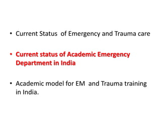 • Current Status of Emergency and Trauma care
• Current status of Academic Emergency
Department in India
• Academic model for EM and Trauma training
in India.
 