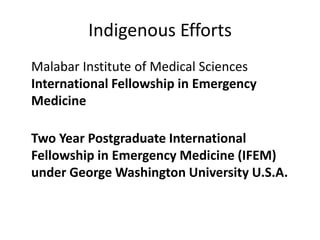 Malabar Institute of Medical Sciences
International Fellowship in Emergency
Medicine
Two Year Postgraduate International
Fellowship in Emergency Medicine (IFEM)
under George Washington University U.S.A.
Indigenous Efforts
 