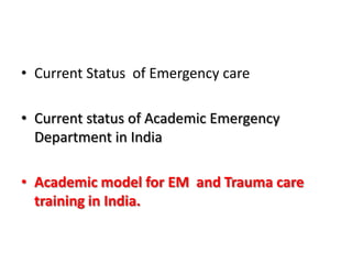 • Current Status of Emergency care
• Current status of Academic Emergency
Department in India
• Academic model for EM and Trauma care
training in India.
 