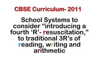 CBSE Curriculum- 2011
School Systems to
consider “introducing a
fourth „R‟- resuscitation,”
to traditional 3R‟s of
reading, writing and
arithmetic
 