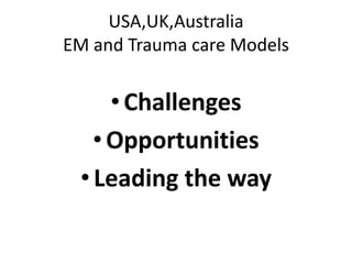 USA,UK,Australia
EM and Trauma care Models
•Challenges
•Opportunities
•Leading the way
 