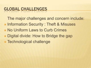 Global Challenges	The major challenges and concern include:Information Security : Theft & MisusesNo Uniform Laws to Curb CrimesDigital divide: How to Bridge the gapTechnological challenge