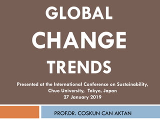 GLOBAL
CHANGE
TRENDS
PROF.DR. COSKUN CAN AKTAN
Presented at the International Conference on Sustainability,
Chuo University, Tokyo, Japan
27 January 2019
 