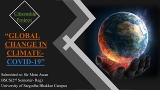 Citizenship
Project:
“GLOBAL
CHANGE IN
CLIMATE-
COVID-19”
Submitted to: Sir Moin Awan
BSCS(2nd Semester- Reg)
University of Sargodha Bhakkar Campus
 