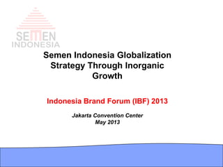 Semen Indonesia Globalization
Strategy Through Inorganic
Growth
Indonesia Brand Forum (IBF) 2013
Jakarta Convention Center
May 2013
 