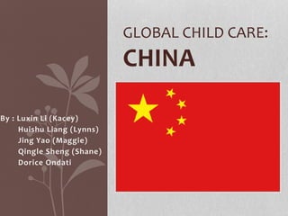 By : Luxin Li (Kacey)
Huishu Liang (Lynns)
Jing Yao (Maggie)
Qingle Sheng (Shane)
Dorice Ondati
GLOBAL CHILD CARE:
CHINA
 