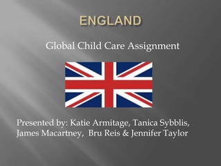 Global Child Care Assignment




Presented by: Katie Armitage, Tanica Sybblis,
James Macartney, Bru Reis & Jennifer Taylor
 