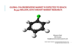 GLOBAL CHLOROBENZENE MARKET IS EXPECTED TO REACH
$2,942 MILLION, SAYS VARIANT MARKET RESEARCH
VARIANT MARKET RESEARCH | HELP@VARIANTMARKETRESEARCH.COM |
SALES@VARIANTMARKETRESEARCH.COM
1
Bhavana Patel
SEO Analyst
help@variantmarketresearch.com
 