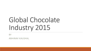 Global Chocolate
Industry 2015
BY
ABHINAV KAUSHAL
 