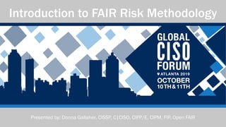 Introduction to FAIR Risk Methodology
Presented by: Donna Gallaher, CISSP, C|CISO, CIPP/E, CIPM, FIP, Open FAIR
 