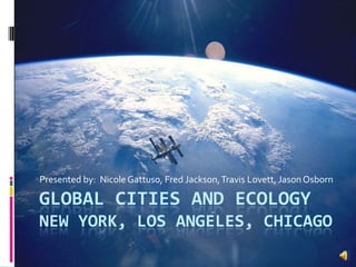 Presented by:  Nicole Gattuso, Fred Jackson, Travis Lovett, Jason Osborn  Global cities and ecologyNew York, Los Angeles, Chicago 