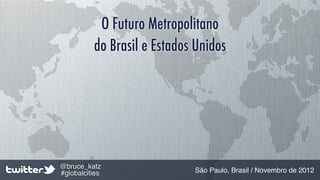 O Futuro Metropolitano
          do Brasil e Estados Unidos




@bruce_katz
#globalcities                São Paulo, Brasil / Novembro de 2012
 