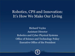 Robotics, CPS and Innovation:
It’s How We Make Our Living
Richard Voyles
Assistant Director
Robotics and Cyber Physical Systems
Office of Science and Technology Policy
Executive Office of the President
 
