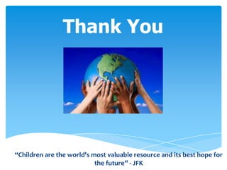 Thank You




“Children are the world's most valuable resource and its best hope for
                           the future” - JFK
 
