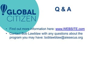 Q & A
• Find out more information here: www.WEBSITE.com
• Contact Bob Lawblaw with any questions about the
program you may have: boblawblaw@aiesecus.org
 