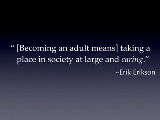“ [Becoming an adult means] taking a
  place in society at large and caring.”
                             ~Erik Erikson
 