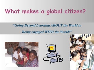What makes a global citizen?

  “Going Beyond Learning ABOUT the World to
       Being engaged WITH the World!”
 