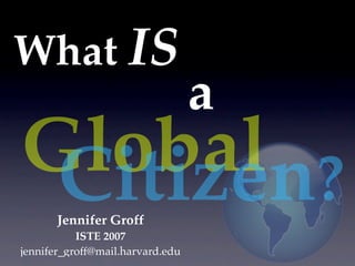 What IS
                                  a
Global ?
 Citizen
       Jennifer Groff
           ISTE 2007
jennifer_groff@mail.harvard.edu
 