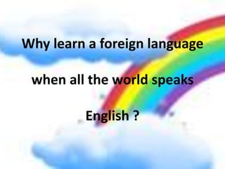 Why learn a foreign language
when all the world speaks
English ?
 