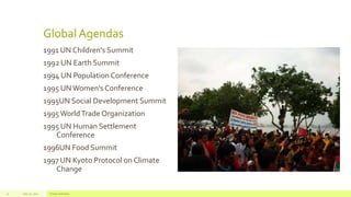 Global Agendas
1991 UN Children's Summit
1992 UN Earth Summit
1994 UN Population Conference
1995 UNWomen's Conference
1995UN Social Development Summit
1995WorldTrade Organization
1995 UN Human Settlement
Conference
1996UN Food Summit
1997 UN Kyoto Protocol on Climate
Change
July 22, 2012 Footer text here11
 