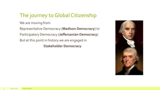 The journey to Global Citizenship
We are moving from
Representative Democracy (Madison Democracy) to
Participatory Democracy (Jeffersonian Democracy)
But at this point in history we are engaged in
Stakeholder Democracy
July 22, 2012 Footer text here9
 