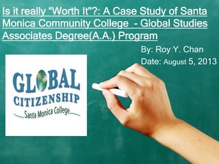 Is it really “Worth It"?: A Case Study of Santa
Monica Community College - Global Studies
Associates Degree(A.A.) Program
By: Roy Y. Chan
Date: August 5, 2013
 