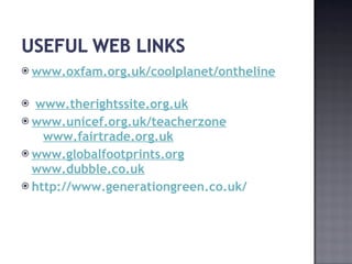 www.oxfam.org.uk/coolplanet/ontheline   www.therightssite.org.uk www.unicef.org.uk/teacherzone   www.fairtrade.org.uk www.globalfootprints.org   www.dubble.co.uk http://www.generationgreen.co.uk/   