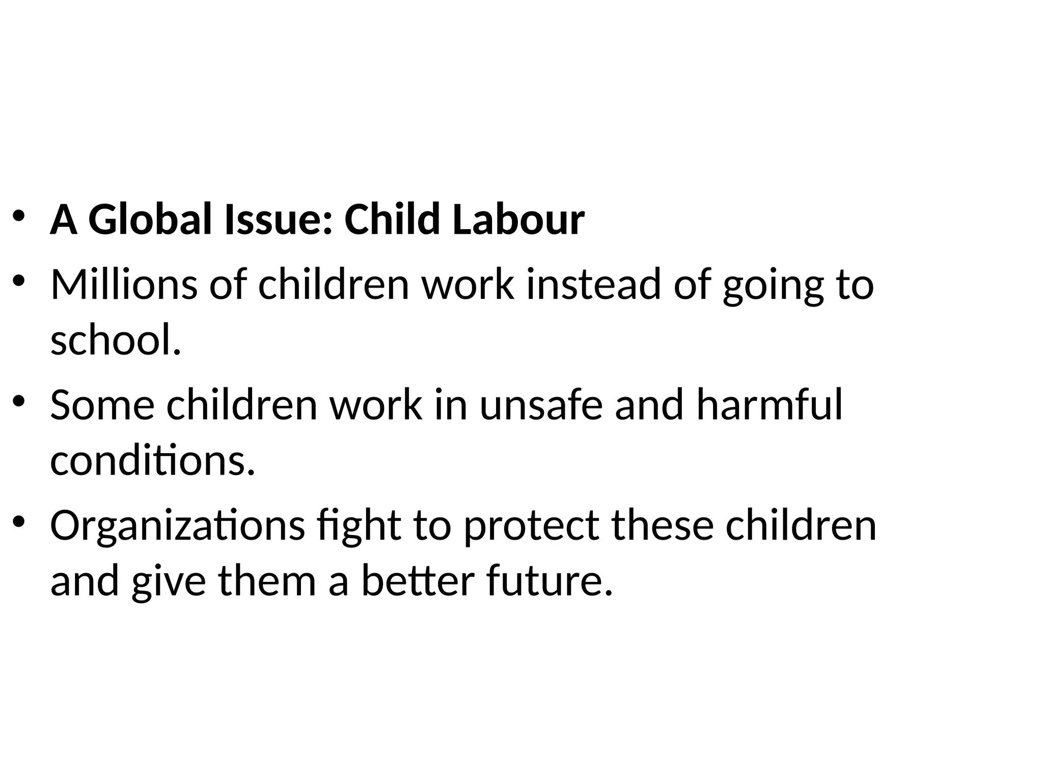 • A Global Issue: Child Labour
• Millions of children work instead of going to
school.
• Some children work in unsafe and harmful
conditions.
• Organizations fight to protect these children
and give them a better future.
 