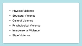  Physical Violence
 Structural Violence
 Cultural Violence
 Psychological Violence
 Interpersonal Violence
 State Violence
 