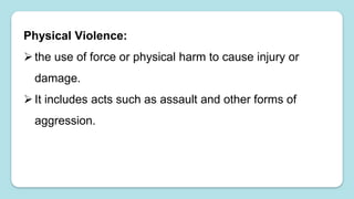 Physical Violence:
the use of force or physical harm to cause injury or
damage.
It includes acts such as assault and other forms of
aggression.
 