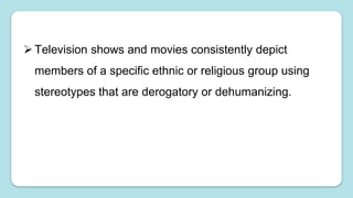 Television shows and movies consistently depict
members of a specific ethnic or religious group using
stereotypes that are derogatory or dehumanizing.
 