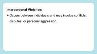 Interpersonal Violence:
Occurs between individuals and may involve conflicts,
disputes, or personal aggression.
 