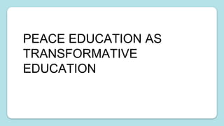 PEACE EDUCATION AS
TRANSFORMATIVE
EDUCATION
 