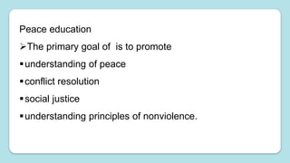 Peace education
The primary goal of is to promote
understanding of peace
conflict resolution
social justice
understanding principles of nonviolence.
 
