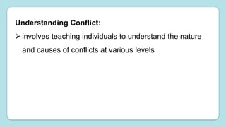 Understanding Conflict:
involves teaching individuals to understand the nature
and causes of conflicts at various levels
 