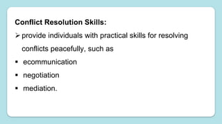 Conflict Resolution Skills:
provide individuals with practical skills for resolving
conflicts peacefully, such as
 ecommunication
 negotiation
 mediation.
 