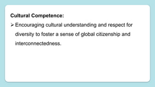 Cultural Competence:
Encouraging cultural understanding and respect for
diversity to foster a sense of global citizenship and
interconnectedness.
 