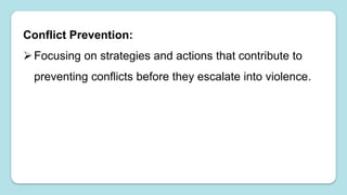 Conflict Prevention:
Focusing on strategies and actions that contribute to
preventing conflicts before they escalate into violence.
 