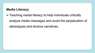 Media Literacy:
Teaching media literacy to help individuals critically
analyze media messages and avoid the perpetuation of
stereotypes and divisive narratives.
 