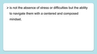is not the absence of stress or difficulties but the ability
to navigate them with a centered and composed
mindset.
 