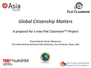 Global Citizenship MattersA proposal for a new Flat Classroom Project Presented by Honor Moorman The International School of the Americas, San Antonio, Texas, USA 