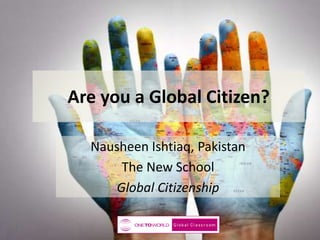Are you a Global Citizen?
Nausheen Ishtiaq, Pakistan
The New School
Global Citizenship

 